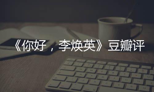 李焕你唐探口碑豆瓣多少好，评分评分最新英