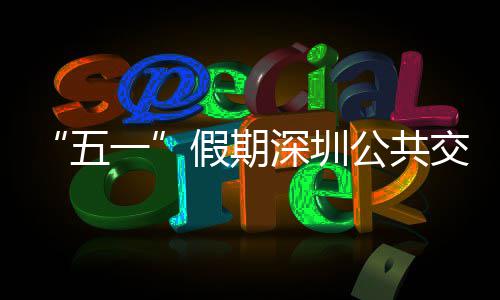 密班特色假期交通 加开行公共线路五深圳次 一延长服务
