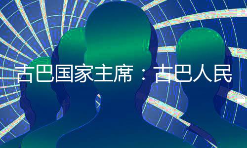 巴人民坚决捍家主独立古巴国家古卫国权和主席