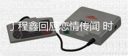爱丁程丁程鑫回鑫恋闻 情传再发时代声明应恋峰峻否认