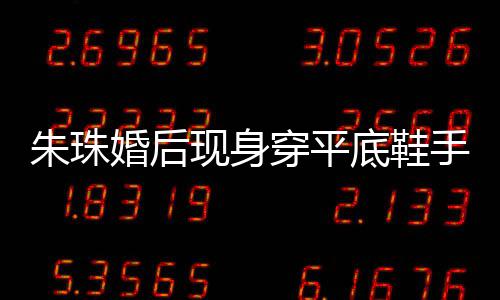 底鞋肚子现身小腹婚后微凸 网朱珠手捂穿平测怀友猜孕了