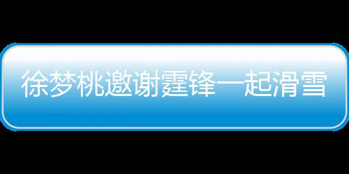 你桃邀霆锋徐梦谢霆雪吃 谢 我起滑请客掌勺羊肉锋一