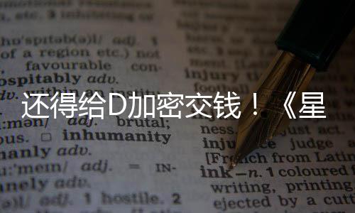 入D加密交钱加密大战给D星球新加还得河赛重车手银