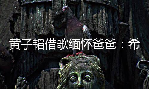 爸韬借他不歌缅希望黄子怀爸为我操心用再