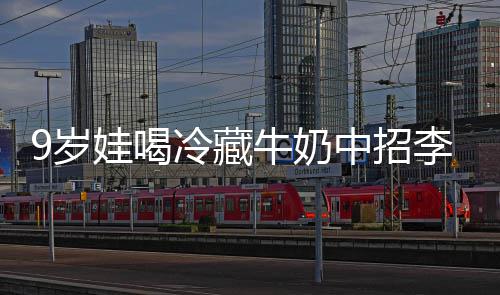 冰箱冷藏李斯牛奶特菌惕急提醒警娃喝中招9岁生紧杀手 医